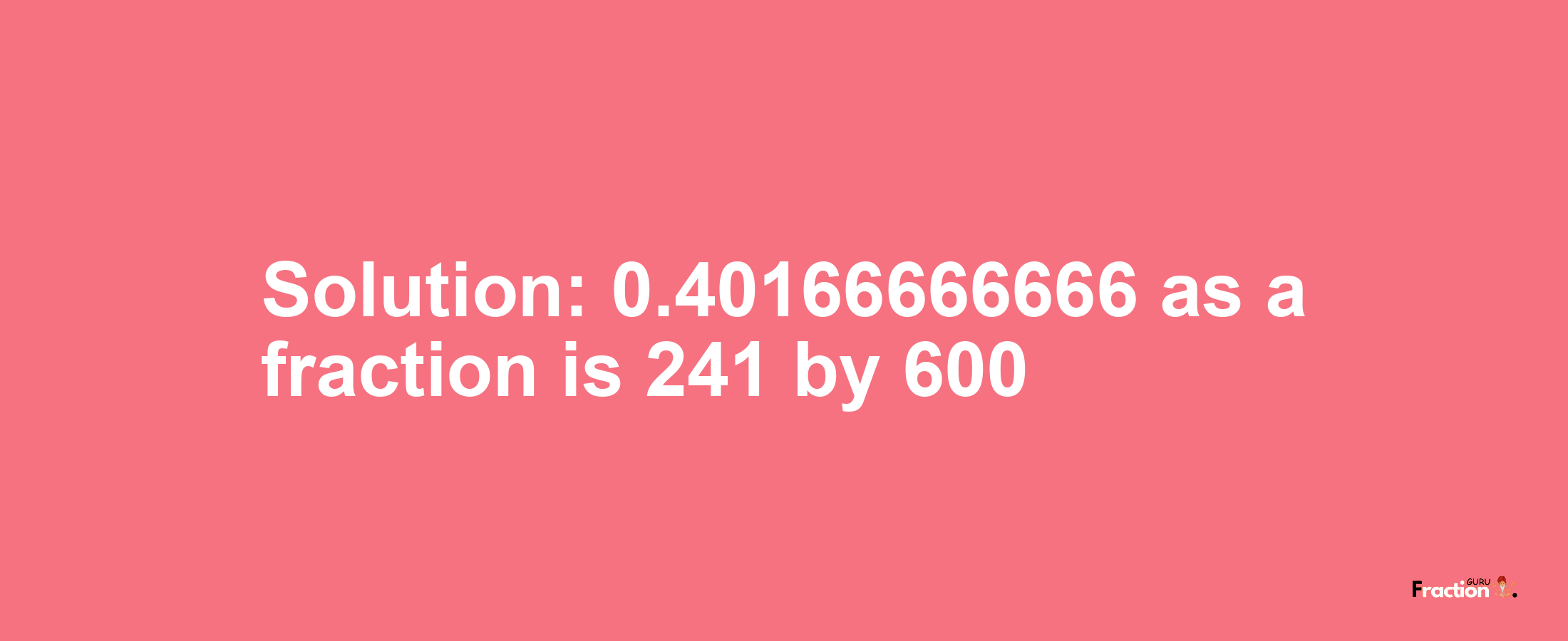 Solution:0.40166666666 as a fraction is 241/600